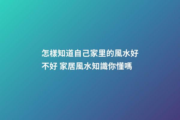怎樣知道自己家里的風水好不好 家居風水知識你懂嗎